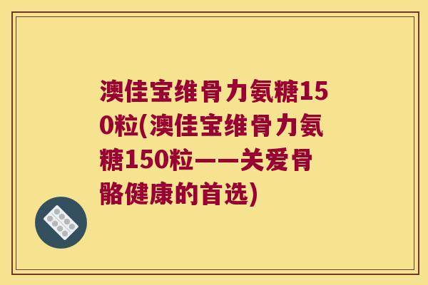 澳佳宝维骨力氨糖150粒(澳佳宝维骨力氨糖150粒——关爱骨骼健康的首选) 澳佳宝维骨力氨糖150粒(澳佳宝维骨力氨糖150粒——关爱骨骼健康的首选)