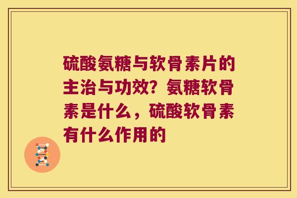 硫酸氨糖与软骨素片的主与功效？氨糖软骨素是什么，硫酸软骨素有什么作用的