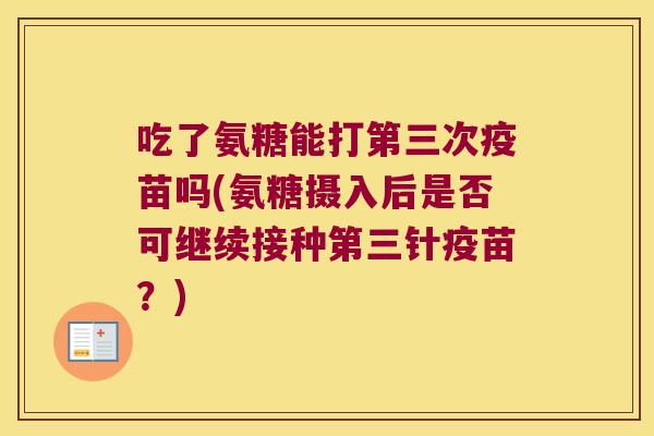 吃了氨糖能打第三次疫苗吗(氨糖摄入后是否可继续接种第三针疫苗?) 吃了氨糖能打第三次疫苗吗(氨糖摄入后是否可继续接种第三针疫苗?)