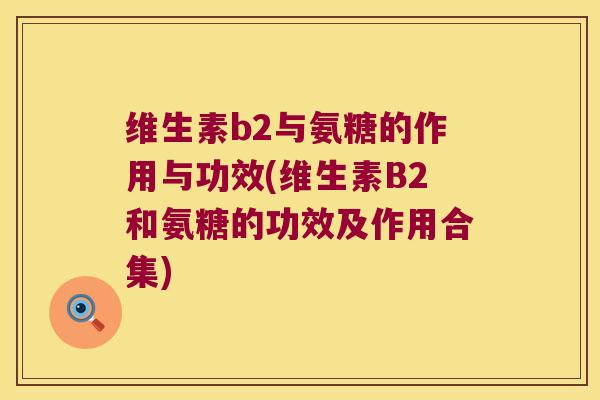 维生素b2与氨糖的作用与功效(维生素B2和氨糖的功效及作用合集)