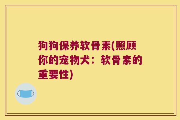 狗狗保养软骨素(照顾你的宠物犬：软骨素的重要性)