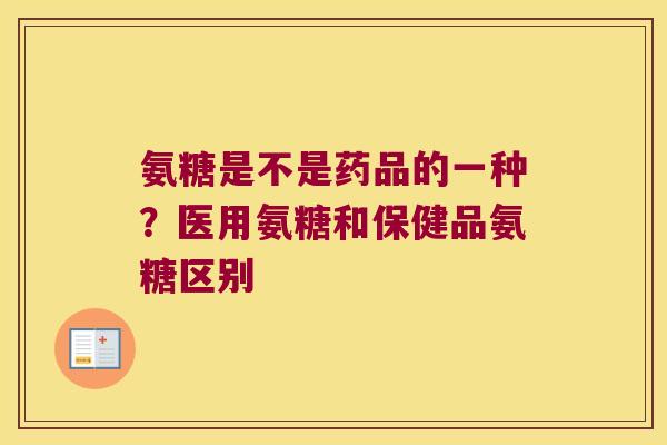 氨糖是不是药品的一种？医用氨糖和保健品氨糖区别