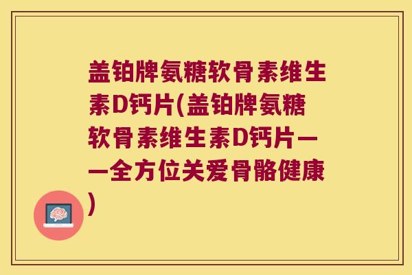 盖铂牌氨糖软骨素维生素D钙片(盖铂牌氨糖软骨素维生素D钙片——全方位关爱骨骼健康)