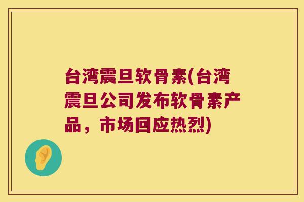台湾震旦软骨素(台湾震旦公司发布软骨素产品，市场回应热烈)