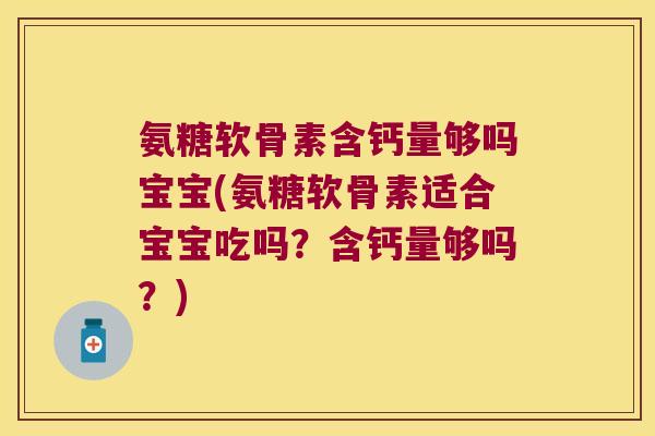 氨糖软骨素含钙量够吗宝宝(氨糖软骨素适合宝宝吃吗？含钙量够吗？)