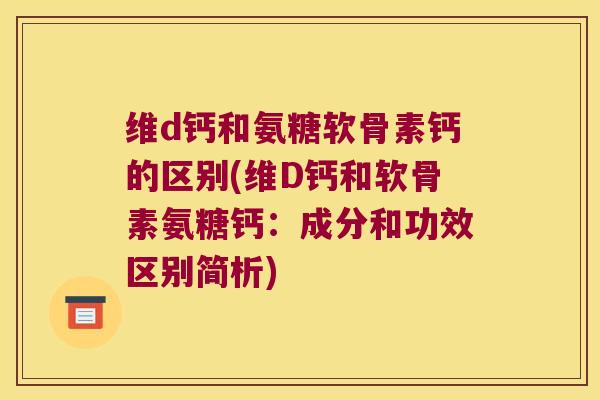 维d钙和氨糖软骨素钙的区别(维D钙和软骨素氨糖钙：成分和功效区别简析)