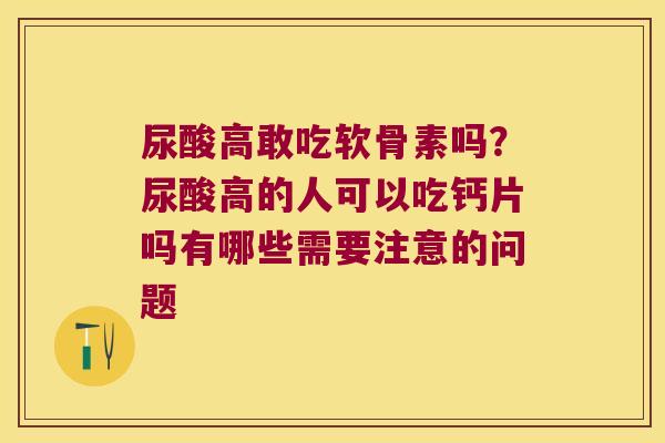 尿酸高敢吃软骨素吗？尿酸高的人可以吃钙片吗有哪些需要注意的问题