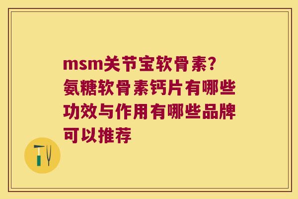 msm关节宝软骨素?氨糖软骨素钙片有哪些功效与作用有哪些品牌可以推荐 msm关节宝软骨素?氨糖软骨素钙片有哪些功效与作用有哪些品牌可以推荐