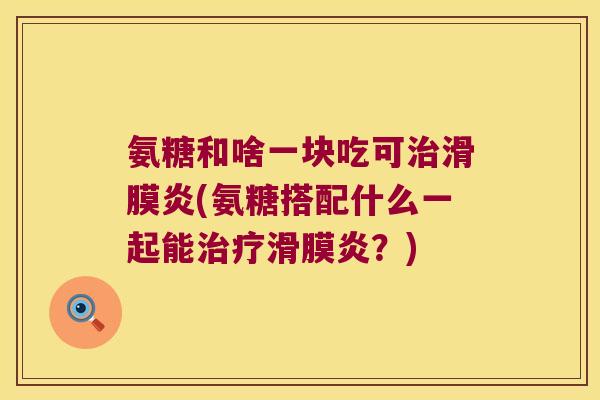 氨糖和啥一块吃可(氨糖搭配什么一起能？)
