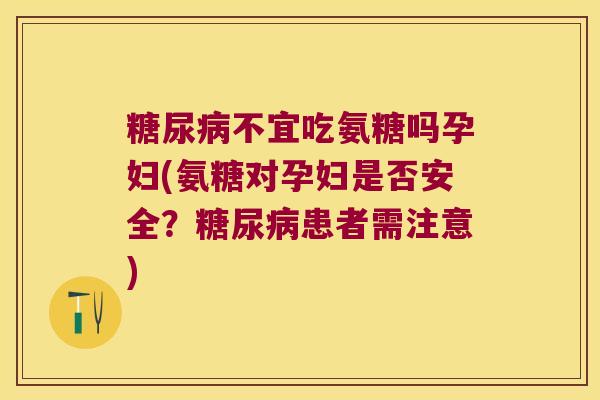 不宜吃氨糖吗孕妇(氨糖对孕妇是否安全？患者需注意)