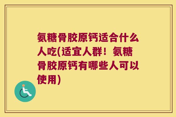 氨糖骨胶原钙适合什么人吃(适宜人群!氨糖骨胶原钙有哪些人可以使用) 氨糖骨胶原钙适合什么人吃(适宜人群!氨糖骨胶原钙有哪些人可以使用)
