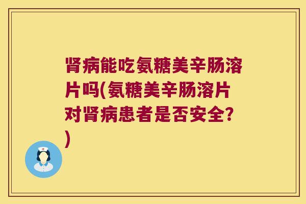能吃氨糖美辛肠溶片吗(氨糖美辛肠溶片对患者是否安全？)