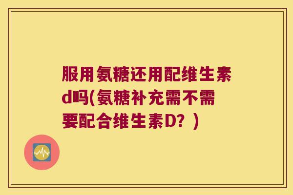 服用氨糖还用配维生素d吗(氨糖补充需不需要配合维生素D？)