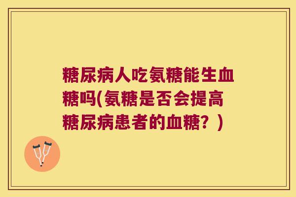 人吃氨糖能生吗(氨糖是否会提高患者的?) 人吃氨糖能生吗(氨糖是否会提高患者的?)