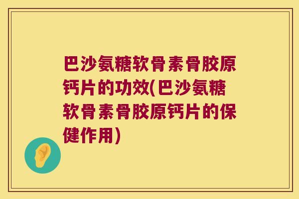 巴沙氨糖软骨素骨胶原钙片的功效(巴沙氨糖软骨素骨胶原钙片的保健作用)