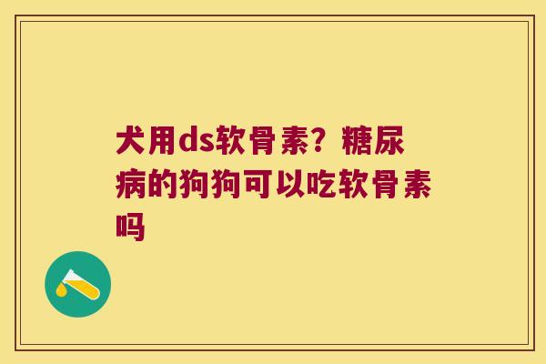 犬用ds软骨素?的狗狗可以吃软骨素吗 犬用ds软骨素?的狗狗可以吃软骨素吗