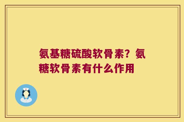 氨基糖硫酸软骨素？氨糖软骨素有什么作用