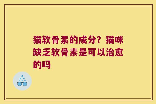 猫软骨素的成分？猫咪缺乏软骨素是可以愈的吗