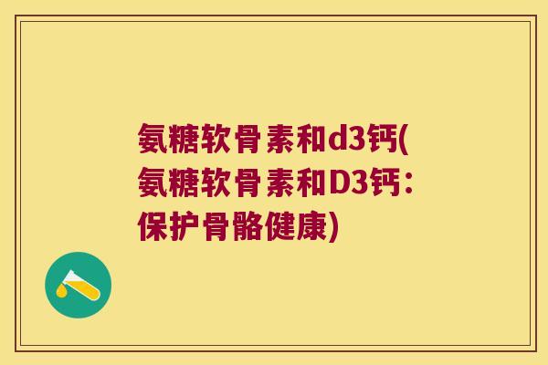 氨糖软骨素和d3钙(氨糖软骨素和D3钙:保护骨骼健康) 氨糖软骨素和d3钙(氨糖软骨素和D3钙:保护骨骼健康)