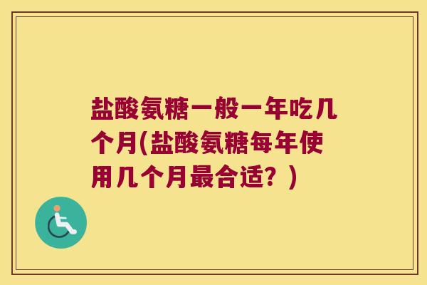 盐酸氨糖一般一年吃几个月(盐酸氨糖每年使用几个月合适?) 盐酸氨糖一般一年吃几个月(盐酸氨糖每年使用几个月合适?)