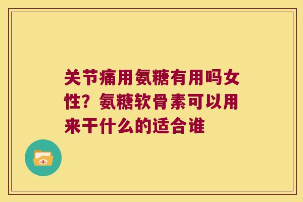 关节痛用氨糖有用吗女性?氨糖软骨素可以用来干什么的适合谁 关节痛用氨糖有用吗女性?氨糖软骨素可以用来干什么的适合谁