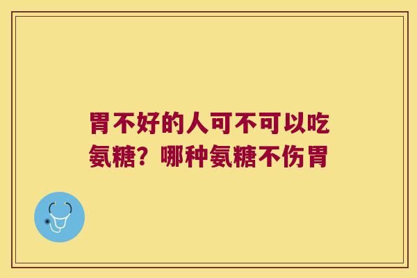 胃不好的人可不可以吃氨糖？哪种氨糖不伤胃
