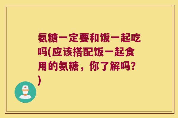 氨糖一定要和饭一起吃吗(应该搭配饭一起食用的氨糖,你了解吗?) 氨糖一定要和饭一起吃吗(应该搭配饭一起食用的氨糖,你了解吗?)