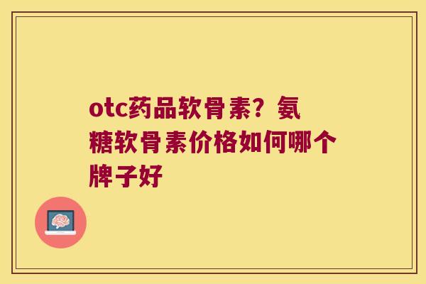 otc药品软骨素?氨糖软骨素价格如何哪个牌子好 otc药品软骨素?氨糖软骨素价格如何哪个牌子好
