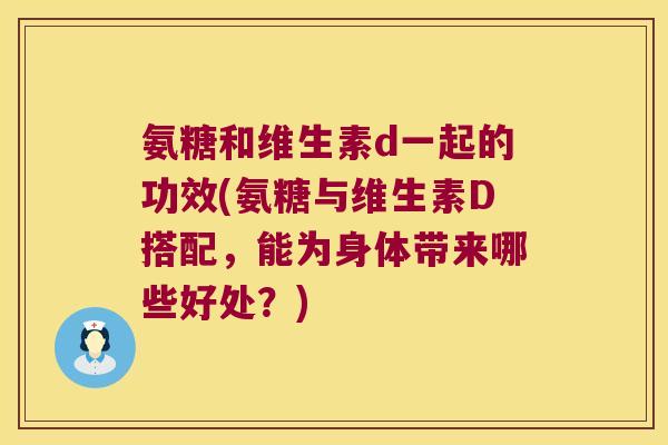 氨糖和维生素d一起的功效(氨糖与维生素D搭配，能为身体带来哪些好处？)