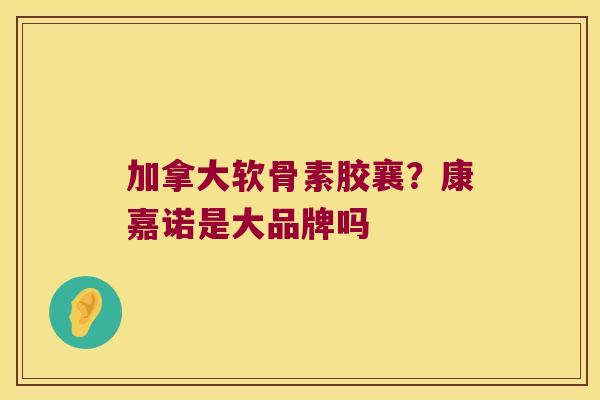 加拿大软骨素胶襄？康嘉诺是大品牌吗
