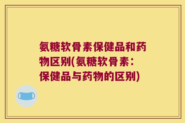 氨糖软骨素保健品和区别(氨糖软骨素:保健品与的区别) 氨糖软骨素保健品和区别(氨糖软骨素:保健品与的区别)