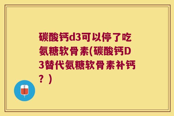 碳酸钙d3可以停了吃氨糖软骨素(碳酸钙D3替代氨糖软骨素补钙？)