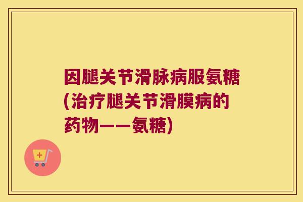 因腿关节滑脉服氨糖(腿关节滑膜的——氨糖)