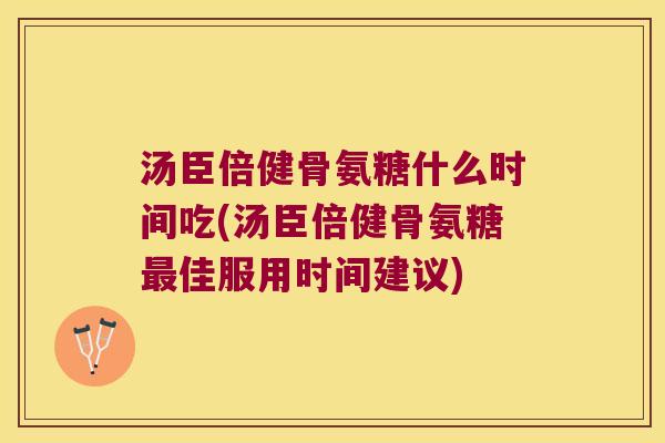 汤臣倍健骨氨糖什么时间吃(汤臣倍健骨氨糖佳服用时间建议)