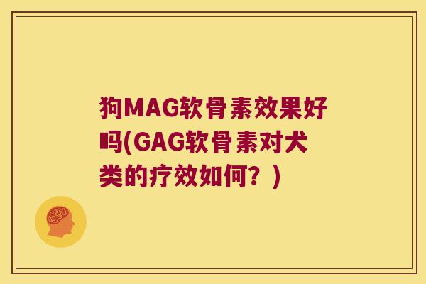 狗MAG软骨素效果好吗(GAG软骨素对犬类的疗效如何?) 狗MAG软骨素效果好吗(GAG软骨素对犬类的疗效如何?)