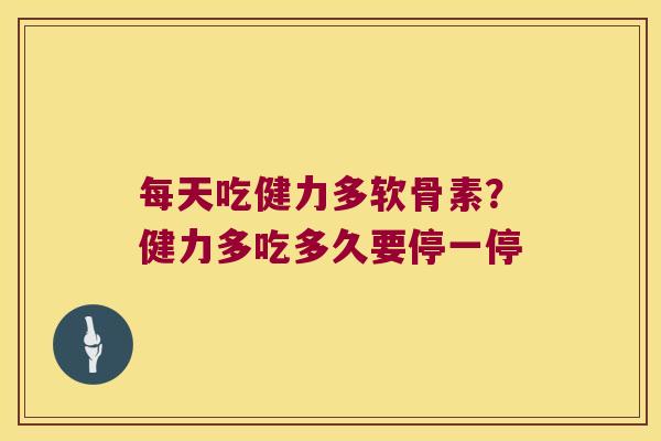 每天吃健力多软骨素?健力多吃多久要停一停 每天吃健力多软骨素?健力多吃多久要停一停
