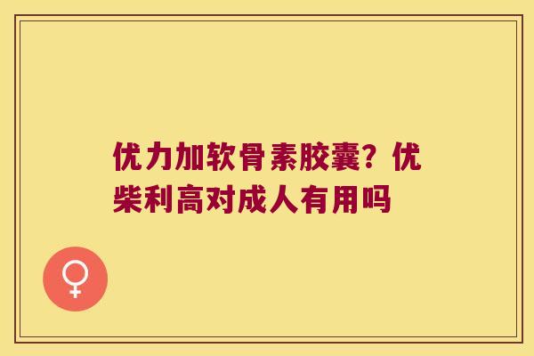 优力加软骨素胶囊?优柴利高对成人有用吗 优力加软骨素胶囊?优柴利高对成人有用吗