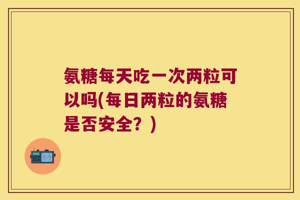 氨糖每天吃一次两粒可以吗(每日两粒的氨糖是否安全？)