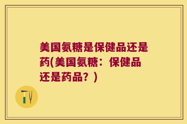美国氨糖是保健品还是药(美国氨糖:保健品还是药品?) 美国氨糖是保健品还是药(美国氨糖:保健品还是药品?)