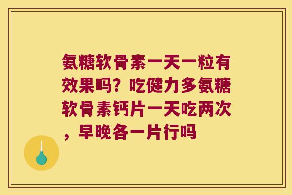 氨糖软骨素一天一粒有效果吗?吃健力多氨糖软骨素钙片一天吃两次,早晚各一片行吗 氨糖软骨素一天一粒有效果吗?吃健力多氨糖软骨素钙片一天吃两次,早晚各一片行吗