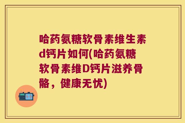 哈药氨糖软骨素维生素d钙片如何(哈药氨糖软骨素维D钙片滋养骨骼,健康无忧) 哈药氨糖软骨素维生素d钙片如何(哈药氨糖软骨素维D钙片滋养骨骼,健康无忧)