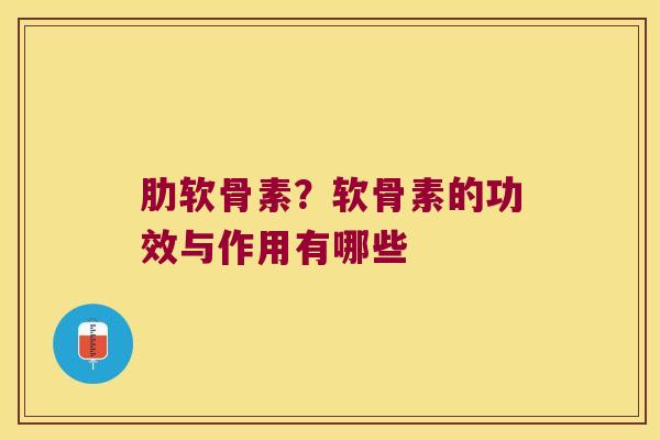 肋软骨素?软骨素的功效与作用有哪些 肋软骨素?软骨素的功效与作用有哪些