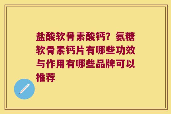 盐酸软骨素酸钙?氨糖软骨素钙片有哪些功效与作用有哪些品牌可以推荐 盐酸软骨素酸钙?氨糖软骨素钙片有哪些功效与作用有哪些品牌可以推荐