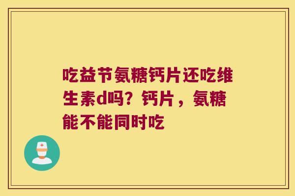 吃益节氨糖钙片还吃维生素d吗？钙片，氨糖能不能同时吃