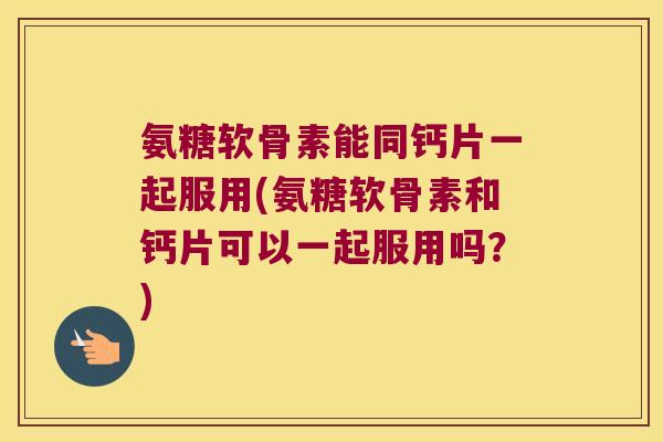 氨糖软骨素能同钙片一起服用(氨糖软骨素和钙片可以一起服用吗?) 氨糖软骨素能同钙片一起服用(氨糖软骨素和钙片可以一起服用吗?)