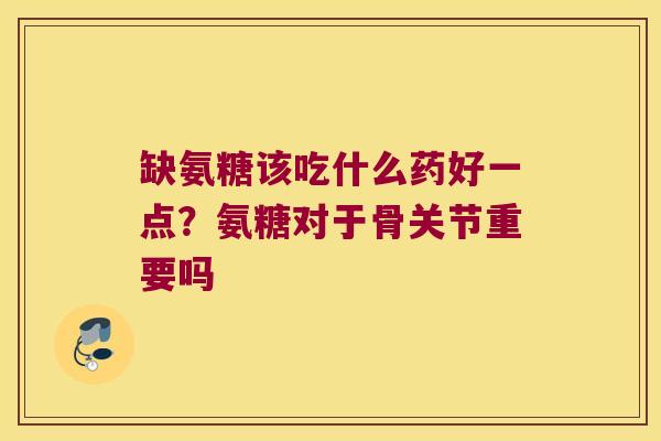 缺氨糖该吃什么药好一点?氨糖对于骨关节重要吗 缺氨糖该吃什么药好一点?氨糖对于骨关节重要吗