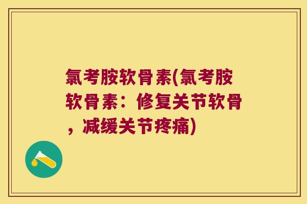 氯考胺软骨素(氯考胺软骨素：修复关节软骨，减缓关节)