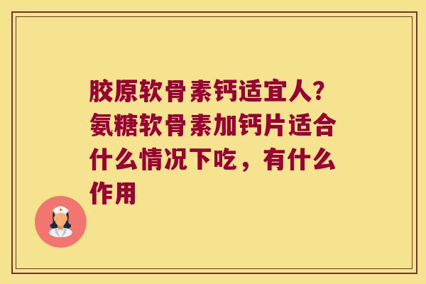 胶原软骨素钙适宜人?氨糖软骨素加钙片适合什么情况下吃,有什么作用 胶原软骨素钙适宜人?氨糖软骨素加钙片适合什么情况下吃,有什么作用