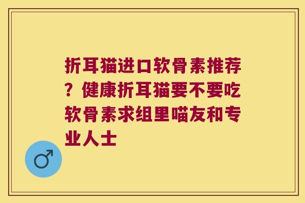 折耳猫进口软骨素推荐?健康折耳猫要不要吃软骨素求组里喵友和专业人士 折耳猫进口软骨素推荐?健康折耳猫要不要吃软骨素求组里喵友和专业人士