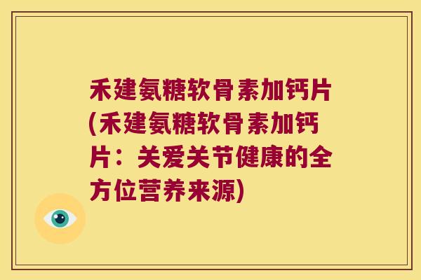 禾建氨糖软骨素加钙片(禾建氨糖软骨素加钙片：关爱关节健康的全方位营养来源)